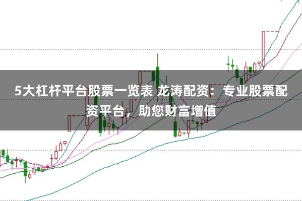 5大杠杆平台股票一览表 龙涛配资：专业股票配资平台，助您财富增值