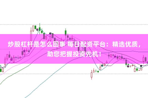 炒股杠杆是怎么回事 每日配资平台:精选优质,助您把握投资先机!