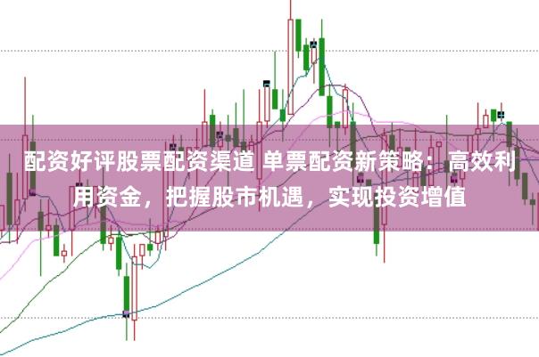 配资好评股票配资渠道 单票配资新策略：高效利用资金，把握股市机遇，实现投资增值