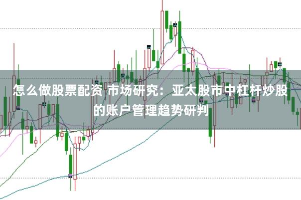怎么做股票配资 市场研究:亚太股市中杠杆炒股的账户管理趋势研判