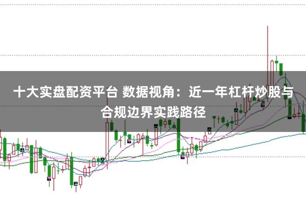 十大实盘配资平台 数据视角:近一年杠杆炒股与合规边界实践路径