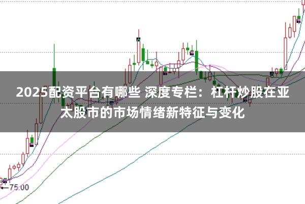 2025配资平台有哪些 深度专栏:杠杆炒股在亚太股市的市场情绪新特征与变化