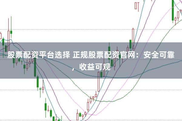 股票配资平台选择 正规股票配资官网:安全可靠,收益可观