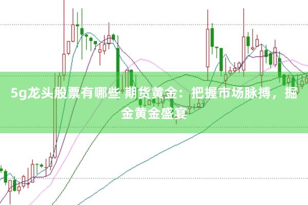5g龙头股票有哪些 期货黄金：把握市场脉搏，掘金黄金盛宴
