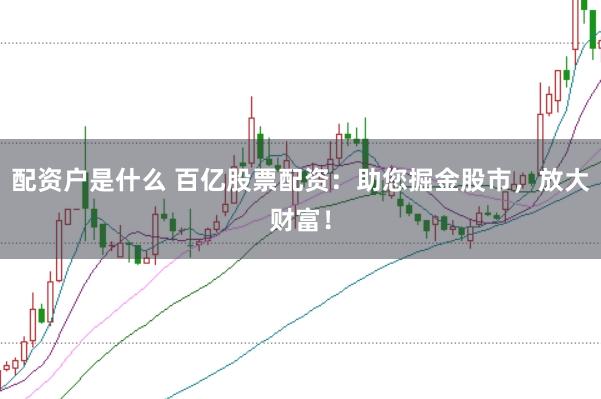 配资户是什么 百亿股票配资：助您掘金股市，放大财富！