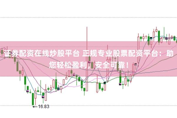 证券配资在线炒股平台 正规专业股票配资平台：助您轻松盈利，安全可靠！