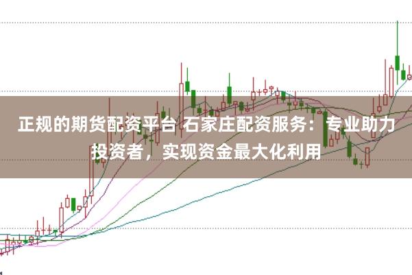 正规的期货配资平台 石家庄配资服务：专业助力投资者，实现资金最大化利用