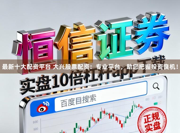 最新十大配资平台 大兴股票配资：专业平台，助您把握投资良机！