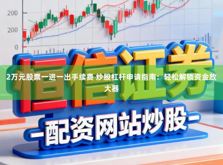 2万元股票一进一出手续费 炒股杠杆申请指南：轻松解锁资金放大器