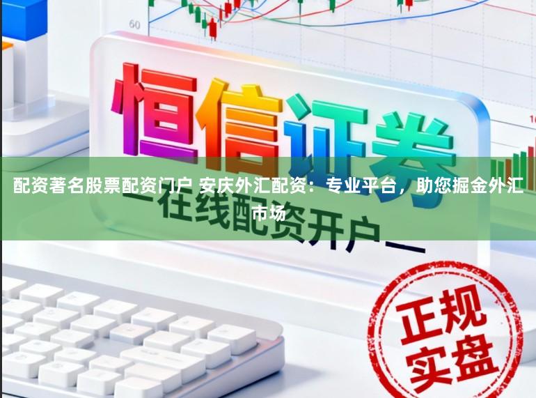 配资著名股票配资门户 安庆外汇配资：专业平台，助您掘金外汇市场