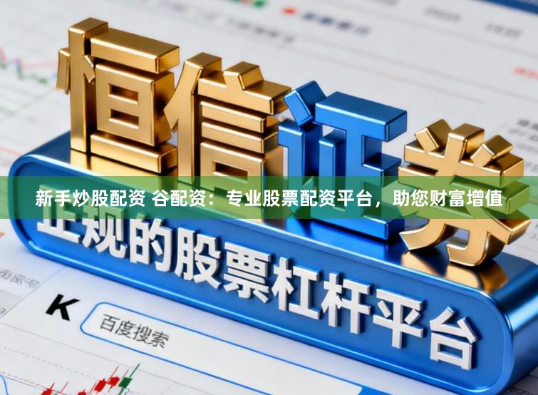 新手炒股配资 谷配资：专业股票配资平台，助您财富增值