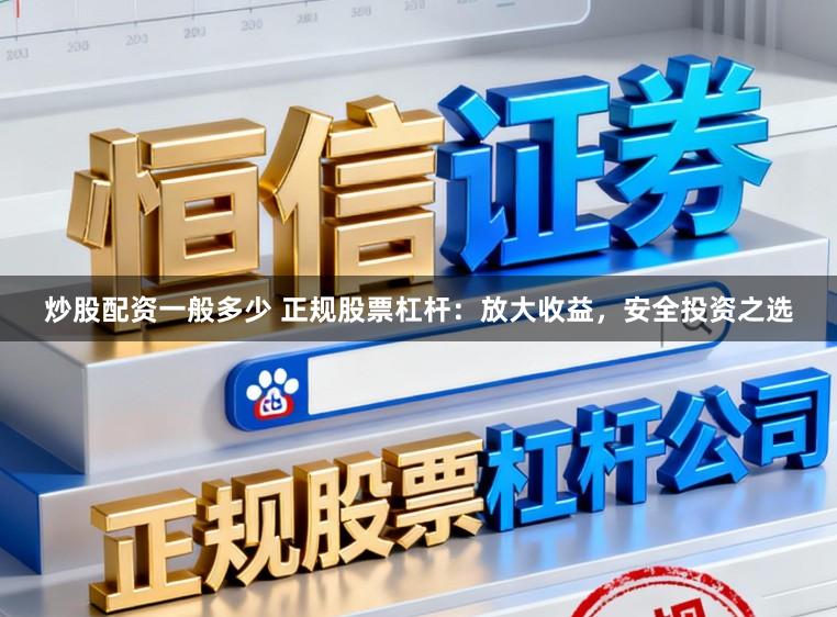 炒股配资一般多少 正规股票杠杆：放大收益，安全投资之选