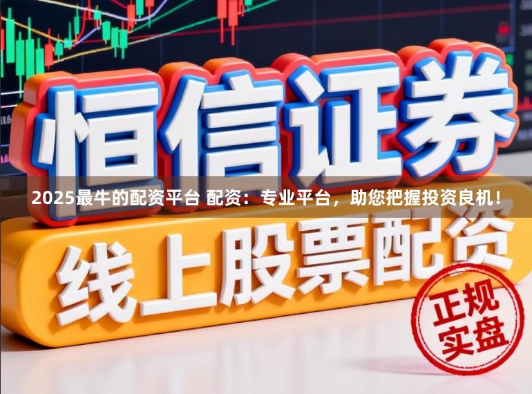 2025最牛的配资平台 配资：专业平台，助您把握投资良机！