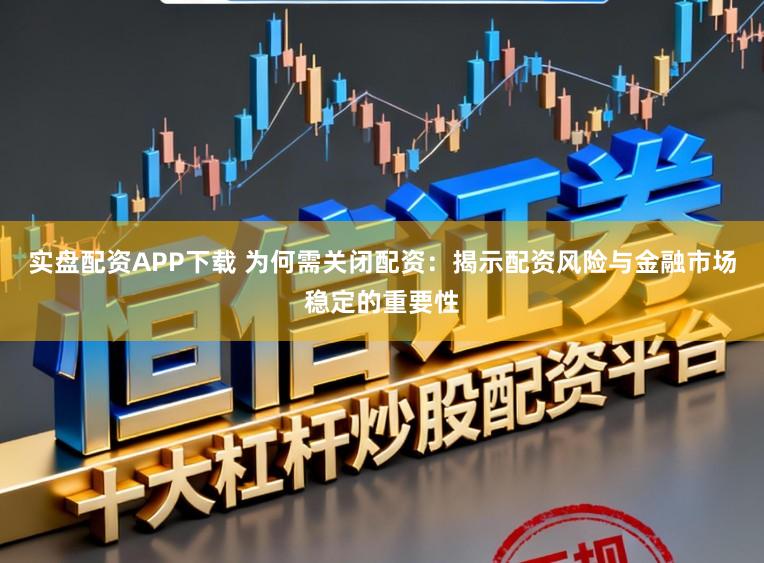 实盘配资APP下载 为何需关闭配资：揭示配资风险与金融市场稳定的重要性