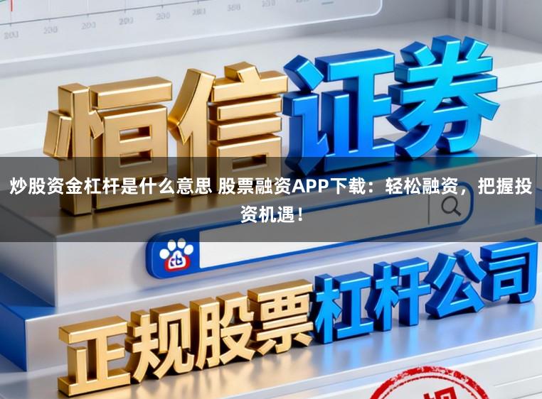 炒股资金杠杆是什么意思 股票融资APP下载:轻松融资,把握投资机遇!