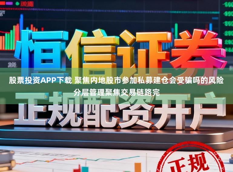 股票投资APP下载 聚焦内地股市参加私募建仓会受骗吗的风险分层管理聚焦交易链路完