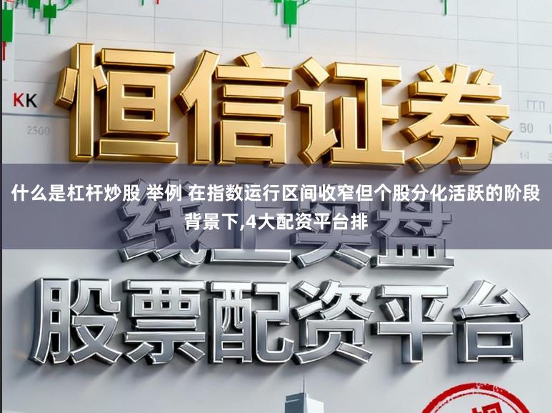 什么是杠杆炒股 举例 在指数运行区间收窄但个股分化活跃的阶段背景下,4大配资平台排