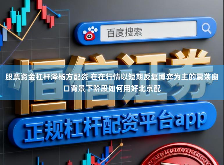 股票资金杠杆泽杨方配资 在在行情以短期反复博弈为主的震荡窗口背景下阶段如何用好北京配