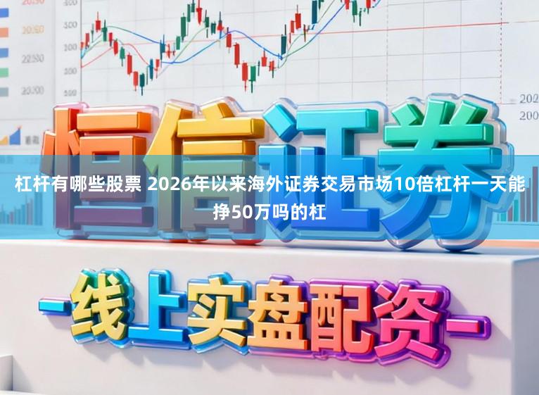 杠杆有哪些股票 2026年以来海外证券交易市场10倍杠杆一天能挣50万吗的杠
