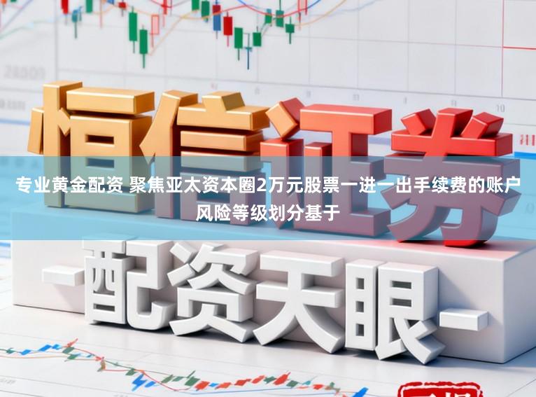 专业黄金配资 聚焦亚太资本圈2万元股票一进一出手续费的账户风险等级划分基于