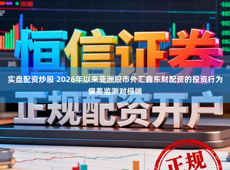 实盘配资炒股 2026年以来亚洲股市外汇鑫东财配资的投资行为偏差监测对极端