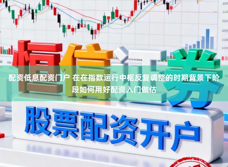 配资低息配资门户 在在指数运行中枢反复调整的时期背景下阶段如何用好配资入门做估