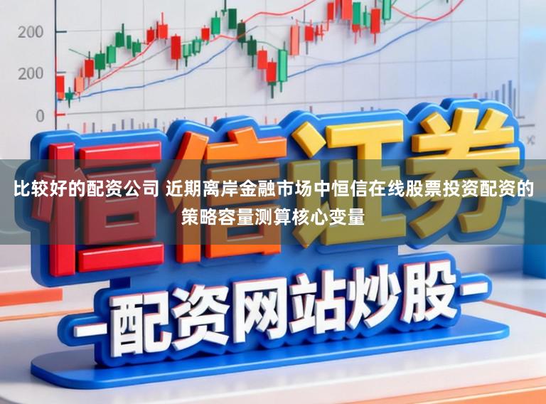 比较好的配资公司 近期离岸金融市场中恒信在线股票投资配资的策略容量测算核心变量