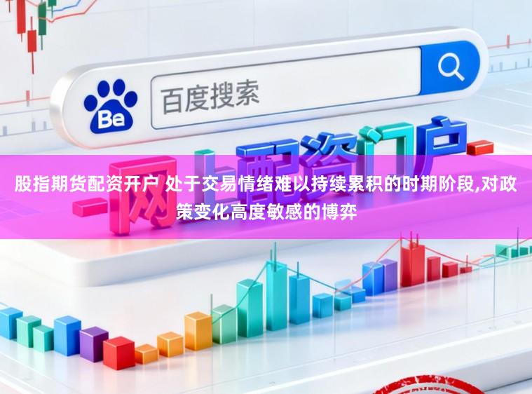 股指期货配资开户 处于交易情绪难以持续累积的时期阶段，对政策变化高度敏感的博弈