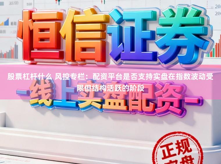 股票杠杆什么 风控专栏：配资平台是否支持实盘在指数波动受限但结构活跃的阶段