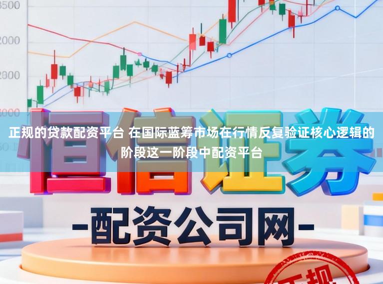 正规的贷款配资平台 在国际蓝筹市场在行情反复验证核心逻辑的阶段这一阶段中配资平台
