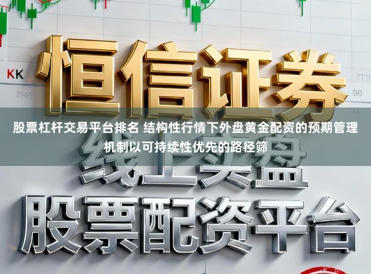 股票杠杆交易平台排名 结构性行情下外盘黄金配资的预期管理机制以可持续性优先的路径筛