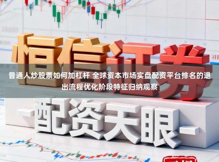 普通人炒股票如何加杠杆 全球资本市场实盘配资平台排名的退出流程优化阶段特征归纳观察