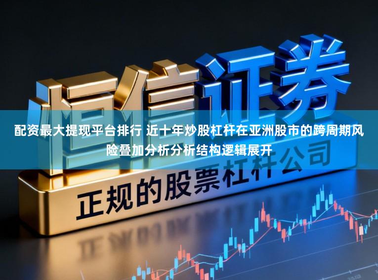 配资最大提现平台排行 近十年炒股杠杆在亚洲股市的跨周期风险叠加分析分析结构逻辑展开