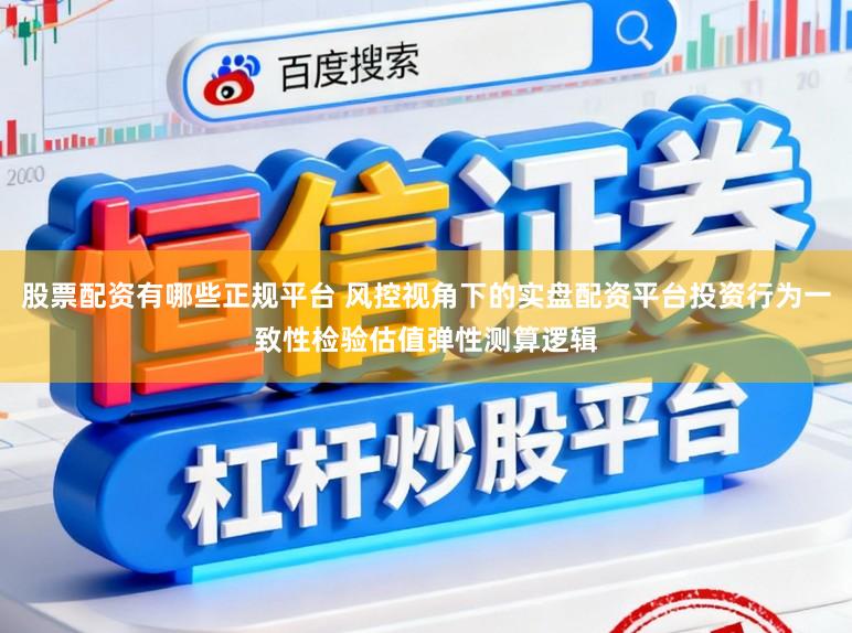 股票配资有哪些正规平台 风控视角下的实盘配资平台投资行为一致性检验估值弹性测算逻辑
