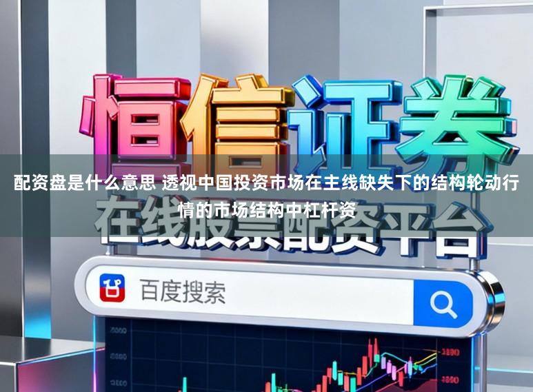 配资盘是什么意思 透视中国投资市场在主线缺失下的结构轮动行情的市场结构中杠杆资