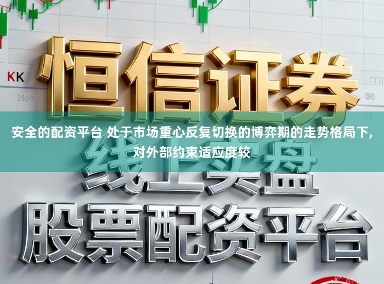 安全的配资平台 处于市场重心反复切换的博弈期的走势格局下，对外部约束适应度较