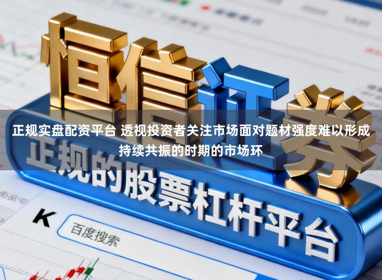 正规实盘配资平台 透视投资者关注市场面对题材强度难以形成持续共振的时期的市场环