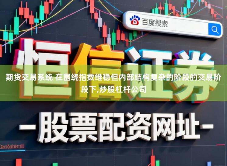 期货交易系统 在围绕指数维稳但内部结构复杂的阶段的交易阶段下，炒股杠杆公司
