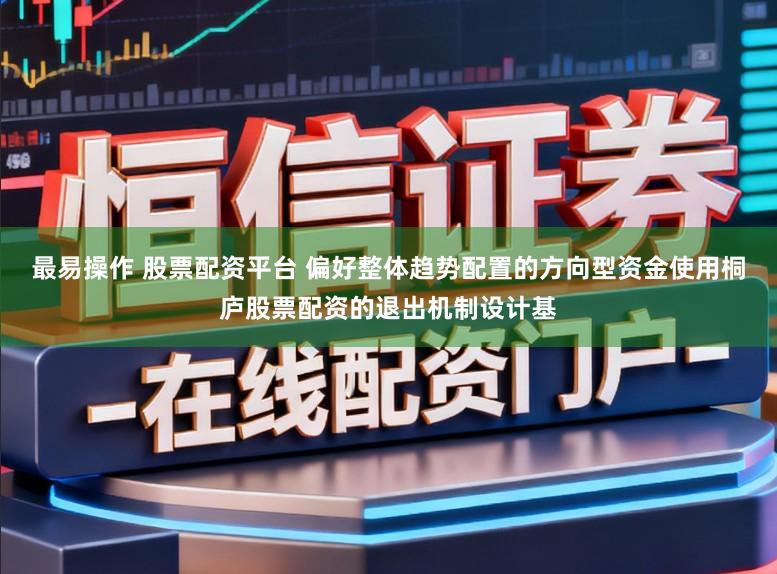 最易操作 股票配资平台 偏好整体趋势配置的方向型资金使用桐庐股票配资的退出机制设计基