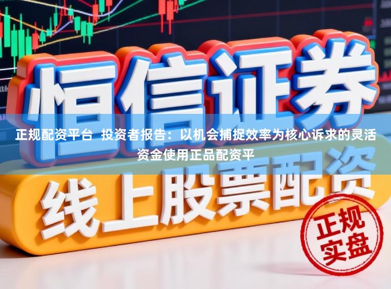 正规配资平台  投资者报告：以机会捕捉效率为核心诉求的灵活资金使用正品配资平
