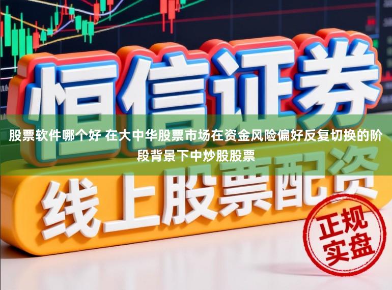 股票软件哪个好 在大中华股票市场在资金风险偏好反复切换的阶段背景下中炒股股票