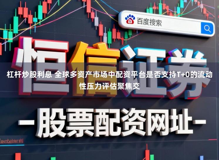 杠杆炒股利息 全球多资产市场中配资平台是否支持T+0的流动性压力评估聚焦交