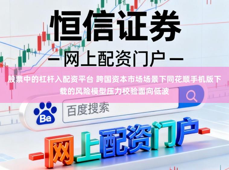 股票中的杠杆入配资平台 跨国资本市场场景下同花顺手机版下载的风险模型压力校验面向低波