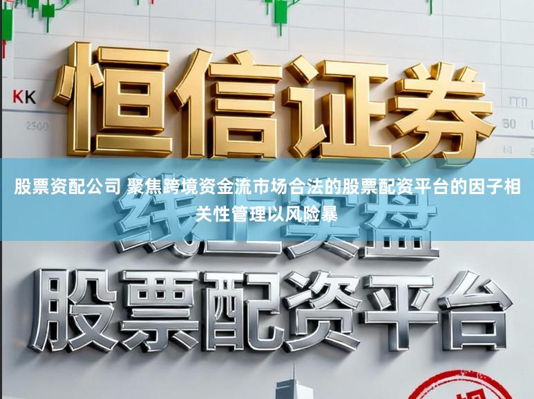 股票资配公司 聚焦跨境资金流市场合法的股票配资平台的因子相关性管理以风险暴