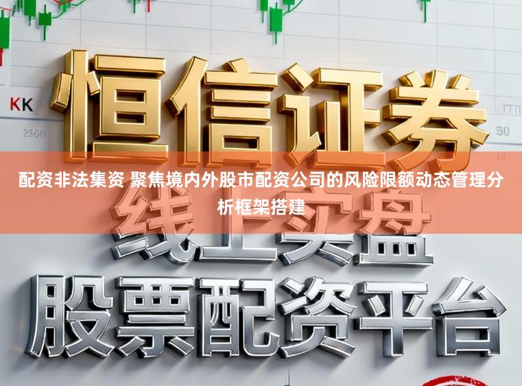 配资非法集资 聚焦境内外股市配资公司的风险限额动态管理分析框架搭建