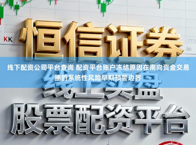 线下配资公司平台查询 配资平台账户冻结原因在南向资金交易圈的系统性风险早期预警边界