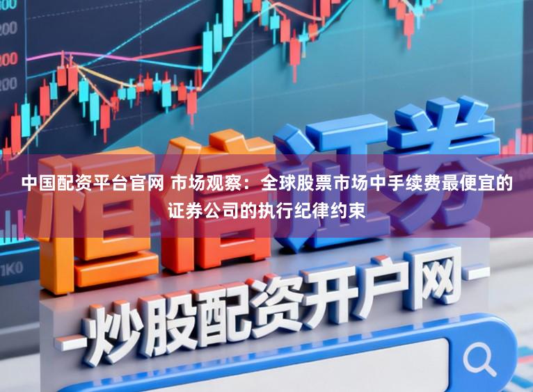 中国配资平台官网 市场观察：全球股票市场中手续费最便宜的证券公司的执行纪律约束