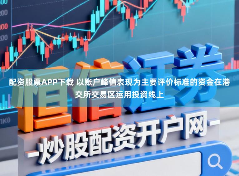 配资股票APP下载 以账户峰值表现为主要评价标准的资金在港交所交易区运用投资线上