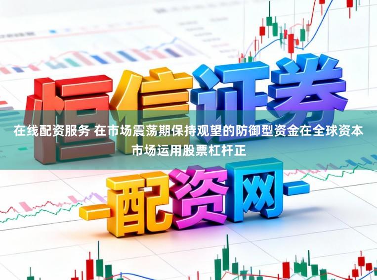 在线配资服务 在市场震荡期保持观望的防御型资金在全球资本市场运用股票杠杆正