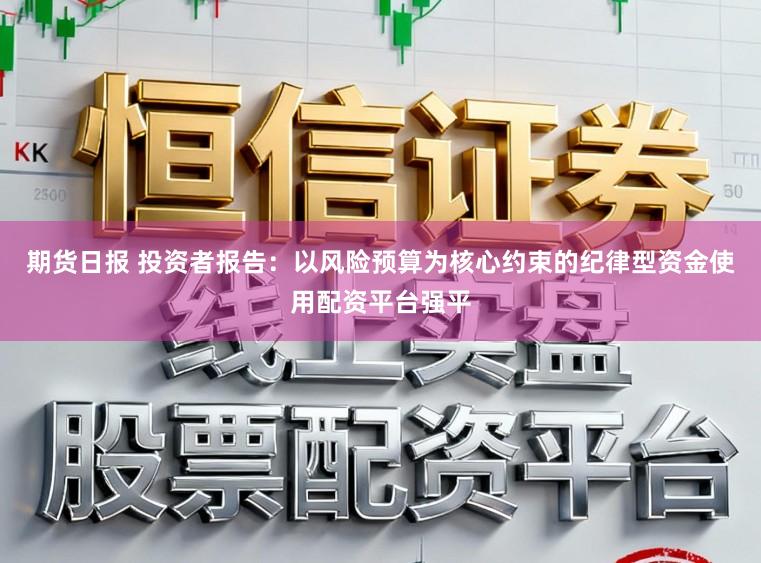 期货日报 投资者报告：以风险预算为核心约束的纪律型资金使用配资平台强平